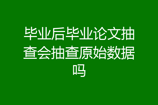 毕业后毕业论文抽查会抽查原始数据吗