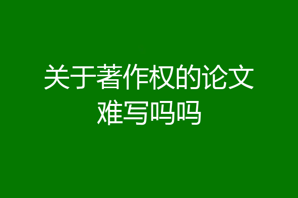 关于著作权的论文难写吗吗