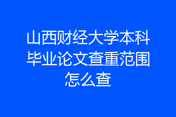 山西财经大学本科毕业论文查重范围怎么查