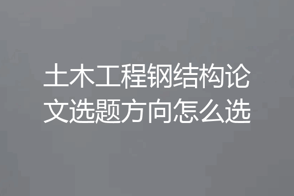 土木工程钢结构论文选题方向怎么选