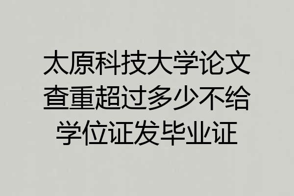 太原科技大学论文查重超过多少不给学位证发毕业证