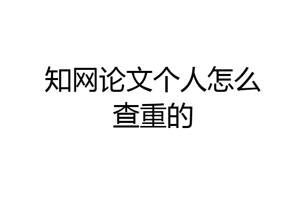 知网论文个人怎么查重的