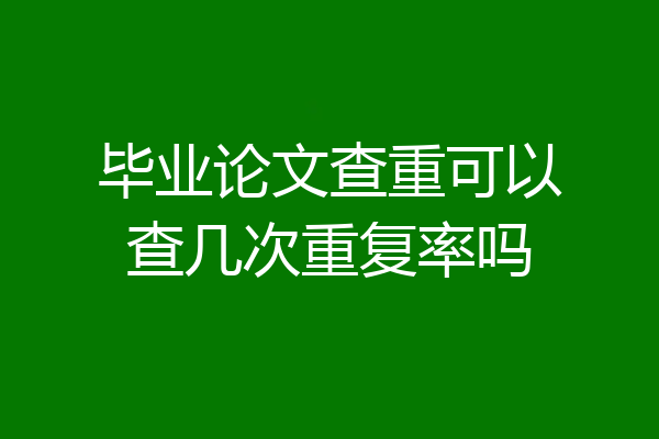 毕业论文查重可以查几次重复率吗