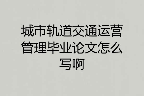 城市轨道交通运营管理毕业论文怎么写啊