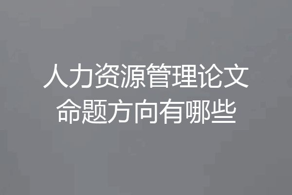人力资源管理论文命题方向有哪些