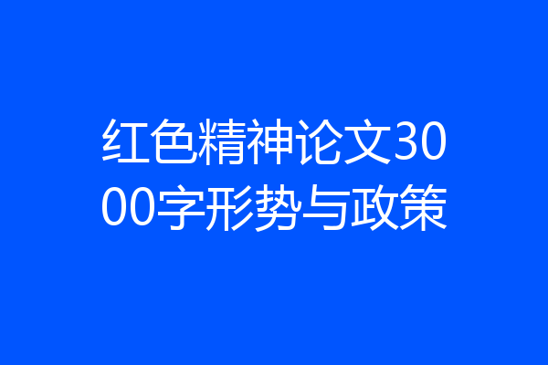 红色精神论文3000字形势与政策