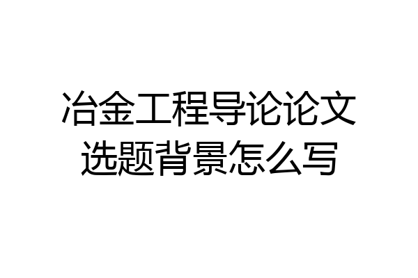 冶金工程导论论文选题背景怎么写