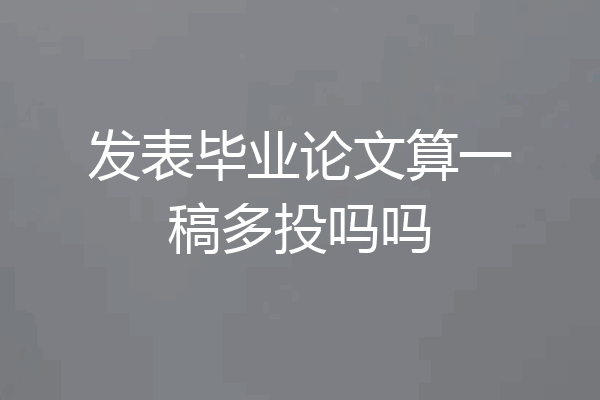 发表毕业论文算一稿多投吗吗