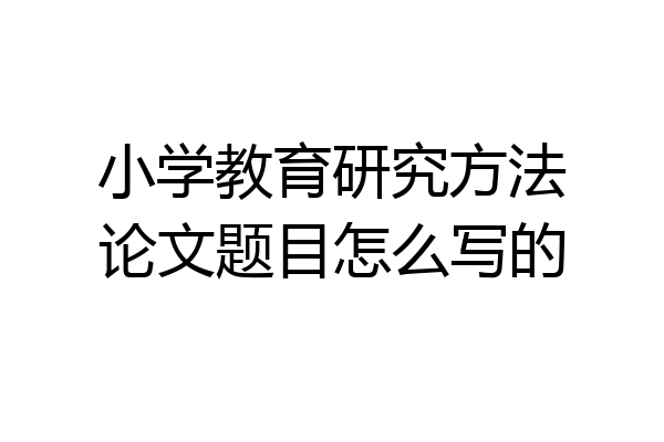 小学教育研究方法论文题目怎么写的