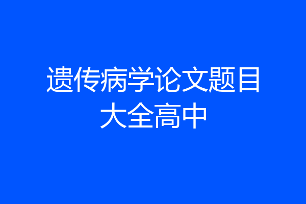 遗传病学论文题目大全高中
