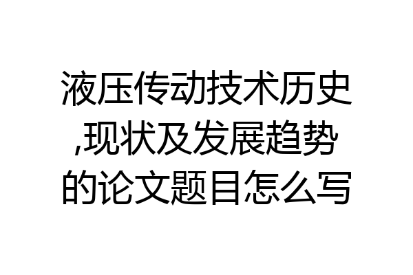 液压传动技术历史,现状及发展趋势的论文题目怎么写