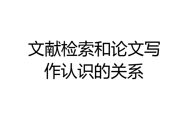 文献检索和论文写作认识的关系