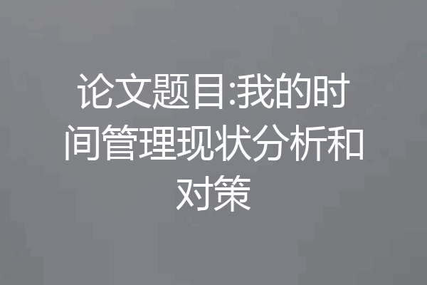 论文题目:我的时间管理现状分析和对策