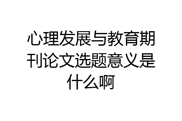 心理发展与教育期刊论文选题意义是什么啊