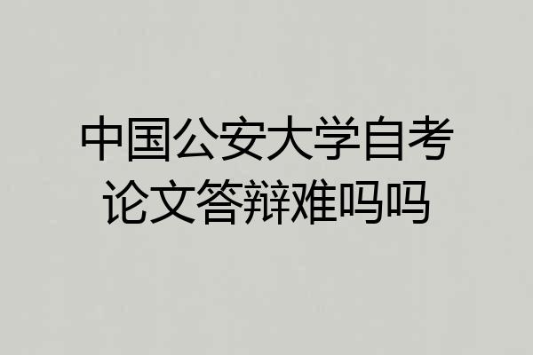 中国公安大学自考论文答辩难吗吗