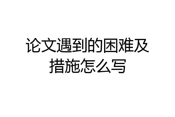 论文遇到的困难及措施怎么写