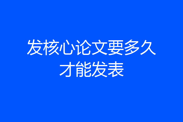 发核心论文要多久才能发表