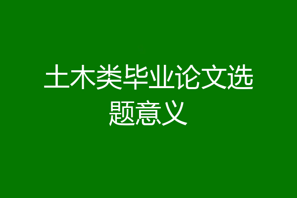 土木类毕业论文选题意义