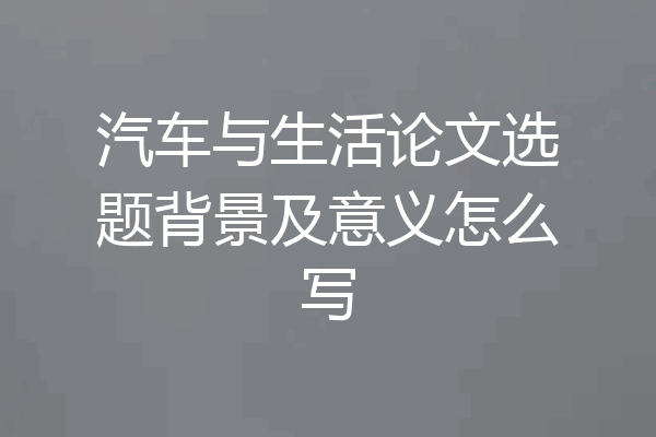 汽车与生活论文选题背景及意义怎么写