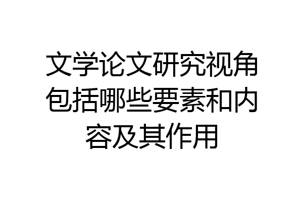 文学论文研究视角包括哪些要素和内容及其作用