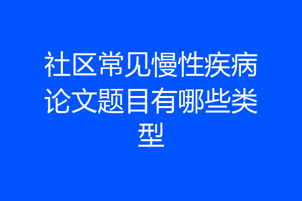 社区常见慢性疾病论文题目有哪些类型