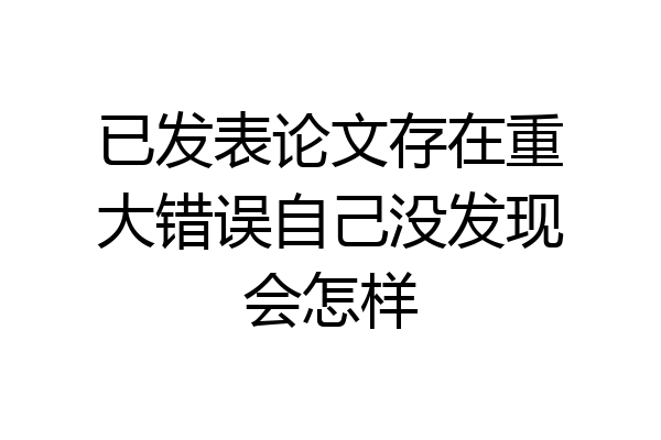 已发表论文存在重大错误自己没发现会怎样