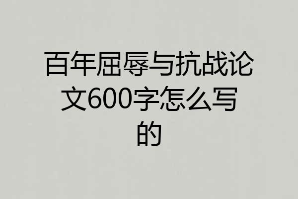 百年屈辱与抗战论文600字怎么写的