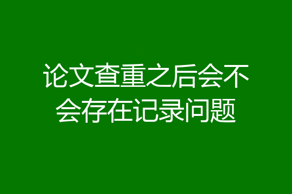论文查重之后会不会存在记录问题