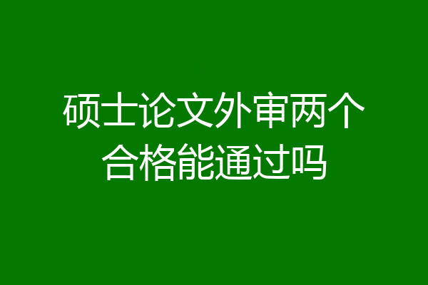 硕士论文外审两个合格能通过吗