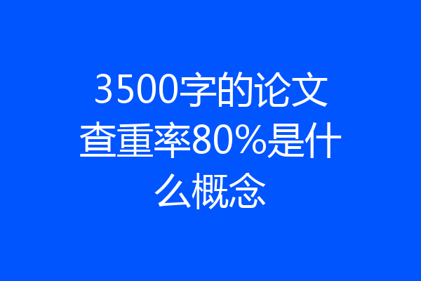 3500字的论文查重率80%是什么概念