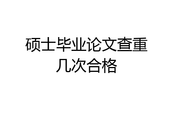 硕士毕业论文查重几次合格