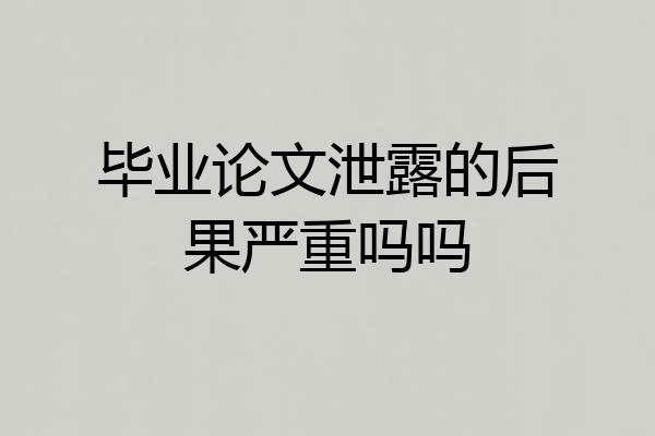 毕业论文泄露的后果严重吗吗