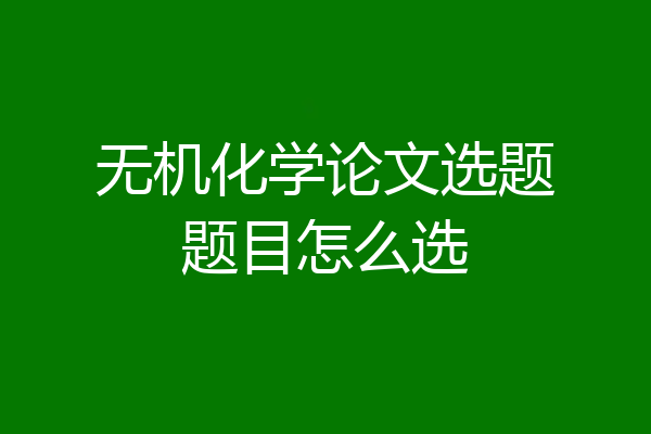 无机化学论文选题题目怎么选