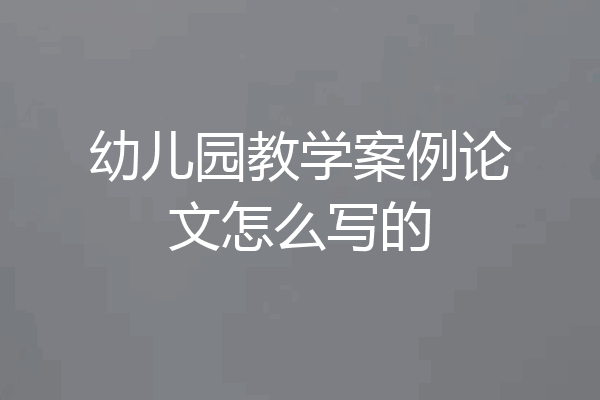 幼儿园教学案例论文怎么写的
