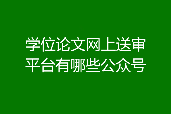 学位论文网上送审平台有哪些公众号