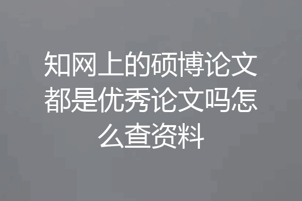 知网上的硕博论文都是优秀论文吗怎么查资料