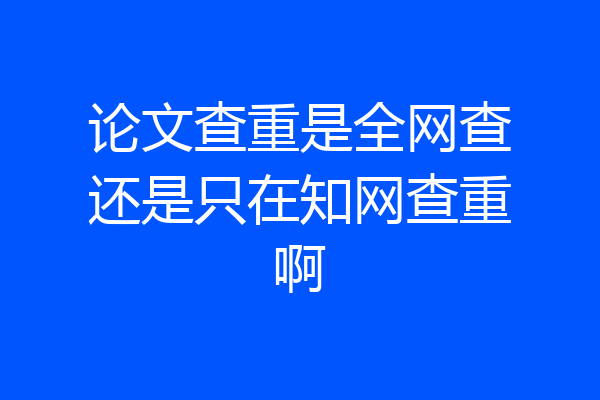 论文查重是全网查还是只在知网查重啊