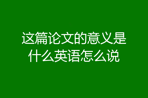 这篇论文的意义是什么英语怎么说