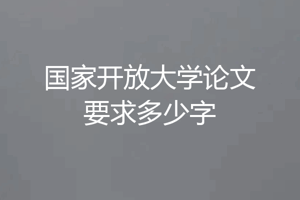 国家开放大学论文要求多少字