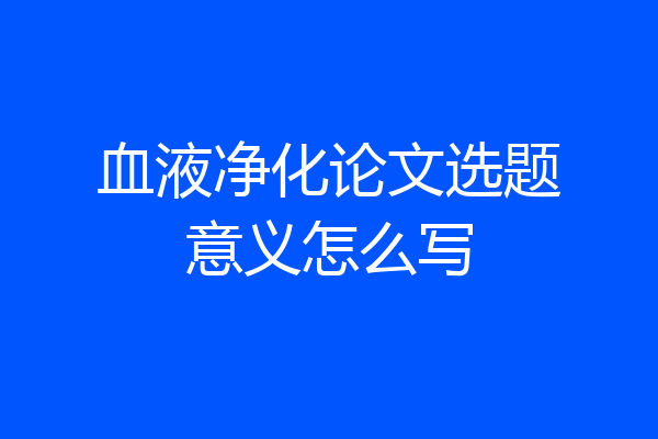 血液净化论文选题意义怎么写