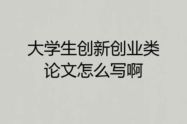 大学生创新创业类论文怎么写啊