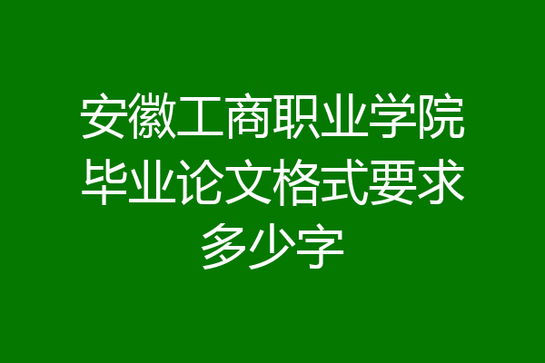 安徽工商职业学院毕业论文格式要求多少字