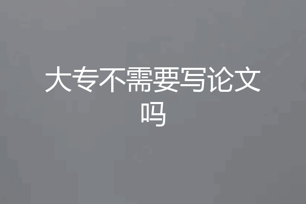 大专不需要写论文吗