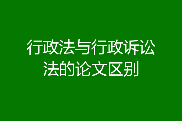 行政法与行政诉讼法的论文区别