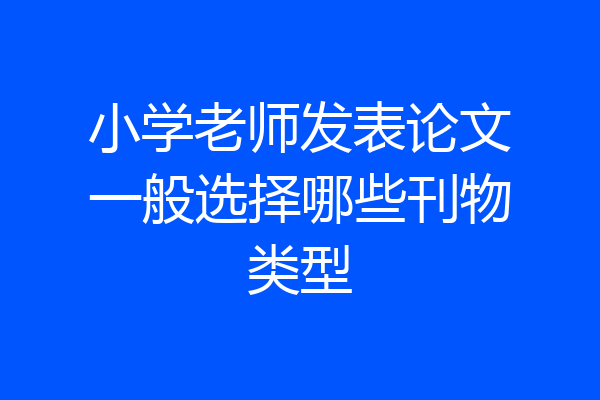小学老师发表论文一般选择哪些刊物类型