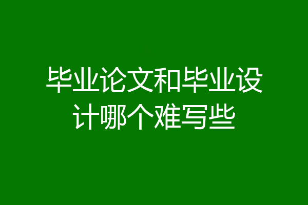 毕业论文和毕业设计哪个难写些