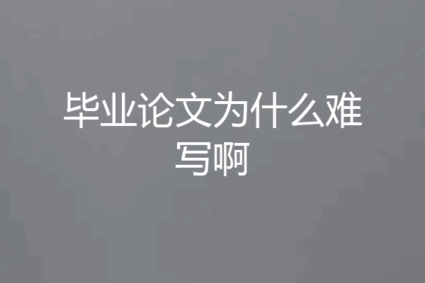毕业论文为什么难写啊