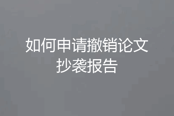 如何申请撤销论文抄袭报告