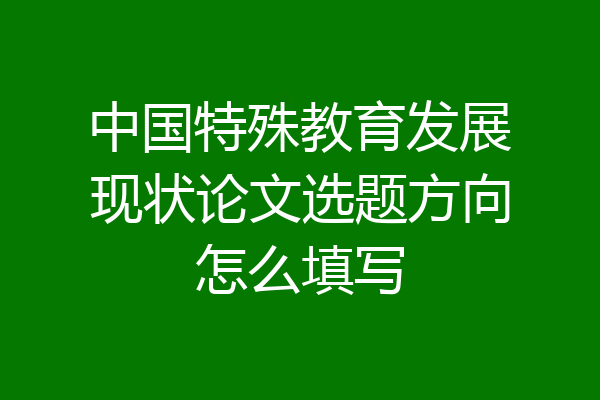 中国特殊教育发展现状论文选题方向怎么填写