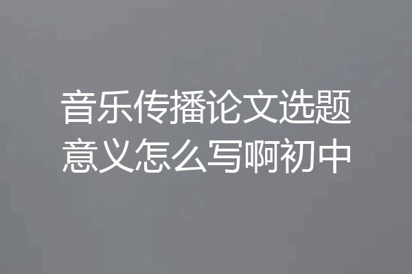 音乐传播论文选题意义怎么写啊初中